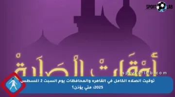 توقيت الصلاة الكامل في القاهرة والمحافظات يوم السبت 2 أغسطس 2025: متى يؤذن؟